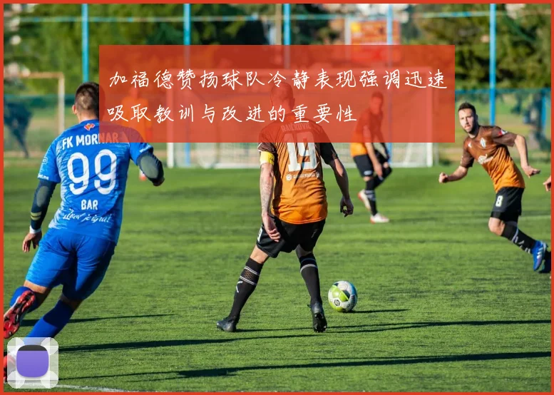 加福德赞扬球队冷静表现强调迅速吸取教训与改进的重要性