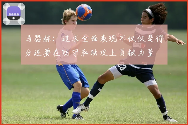 马瑟林：追求全面表现不仅仅是得分还要在防守和助攻上贡献力量