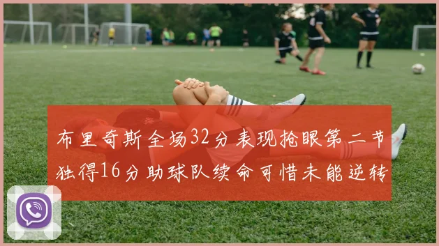 布里奇斯全场32分表现抢眼第二节独得16分助球队续命可惜未能逆转胜局