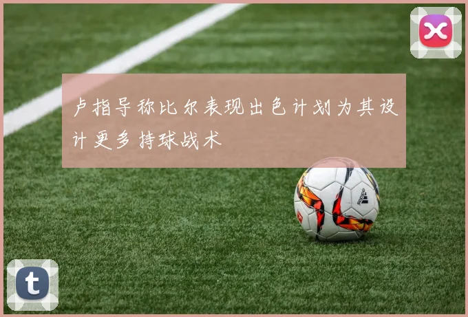 卢指导称比尔表现出色计划为其设计更多持球战术