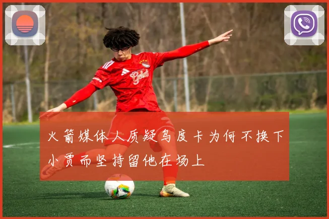 火箭媒体人质疑乌度卡为何不换下小贾而坚持留他在场上