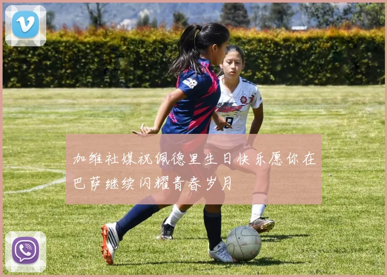 加维社媒祝佩德里生日快乐愿你在巴萨继续闪耀青春岁月