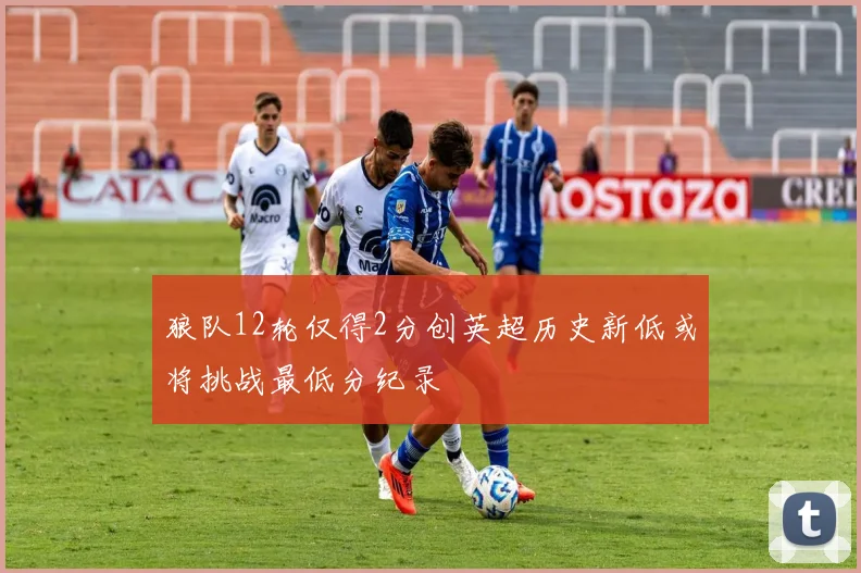 狼队12轮仅得2分创英超历史新低或将挑战最低分纪录