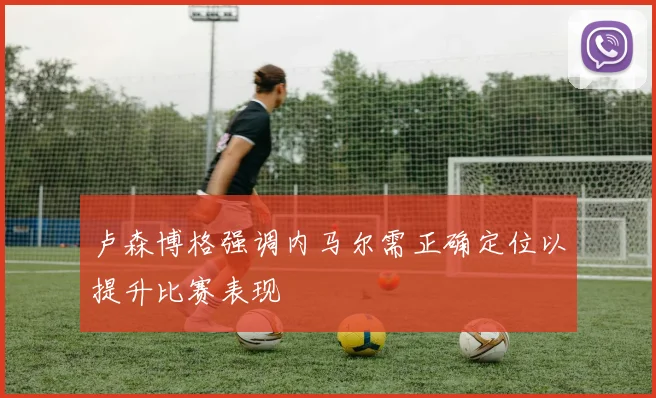 卢森博格强调内马尔需正确定位以提升比赛表现