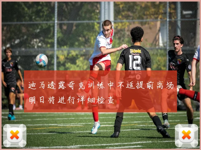 迪马透露奇克训练中不适提前离场明日将进行详细检查