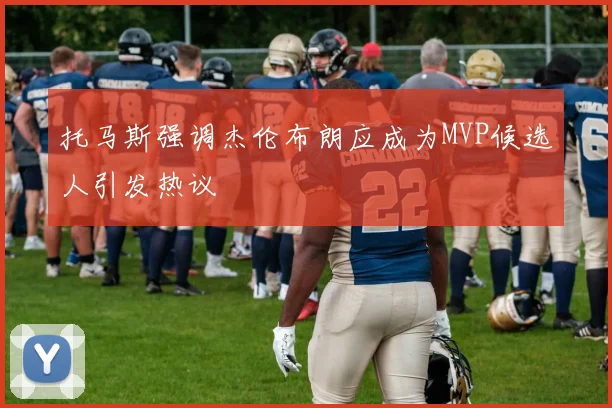 托马斯强调杰伦布朗应成为MVP候选人引发热议