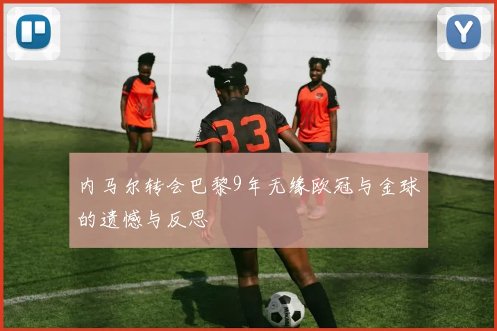 内马尔转会巴黎9年无缘欧冠与金球的遗憾与反思