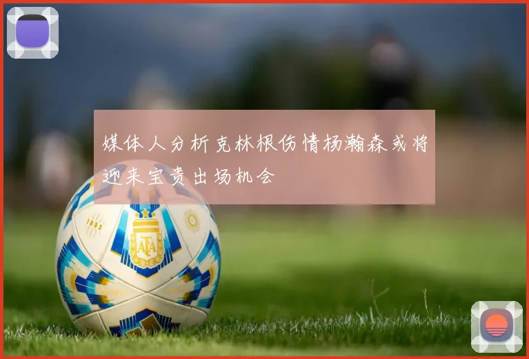 媒体人分析克林根伤情杨瀚森或将迎来宝贵出场机会