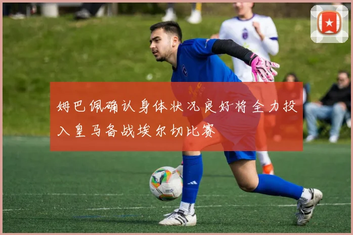姆巴佩确认身体状况良好将全力投入皇马备战埃尔切比赛