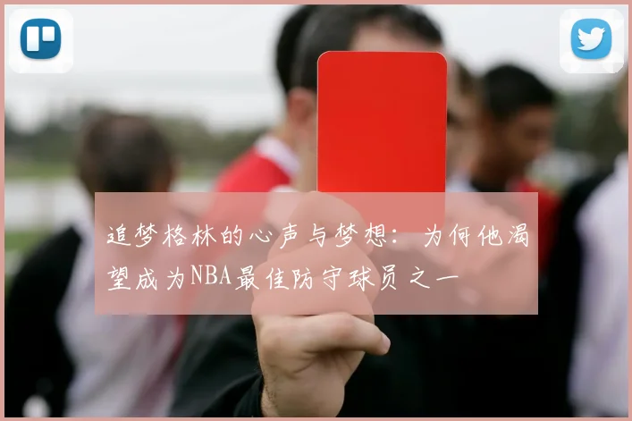 追梦格林的心声与梦想：为何他渴望成为NBA最佳防守球员之一