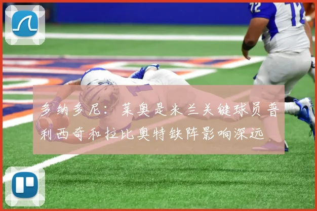 多纳多尼：莱奥是米兰关键球员普利西奇和拉比奥特缺阵影响深远