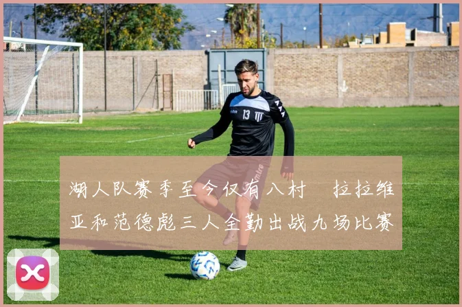 湖人队赛季至今仅有八村塁拉拉维亚和范德彪三人全勤出战九场比赛