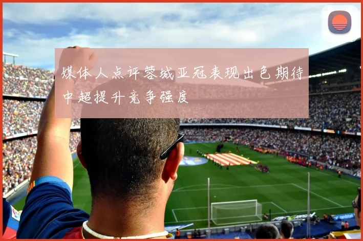 媒体人点评蓉城亚冠表现出色期待中超提升竞争强度