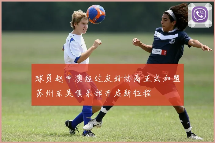球员赵申澳经过友好协商正式加盟苏州东吴俱乐部开启新征程