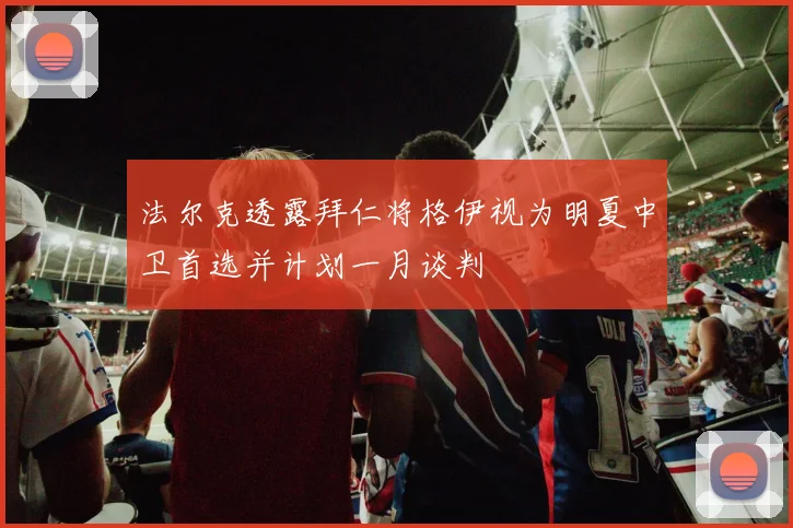 法尔克透露拜仁将格伊视为明夏中卫首选并计划一月谈判